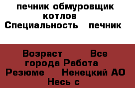 печник обмуровщик котлов  › Специальность ­ печник  › Возраст ­ 55 - Все города Работа » Резюме   . Ненецкий АО,Несь с.
